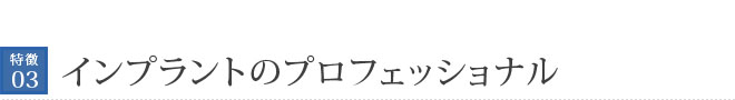 特徴03　インプラントのプロフェッショナル