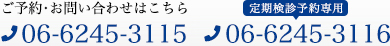 ご予約・お問い合せはこちら 06-6245-3115 定期検診予約専用 06-6245-3116